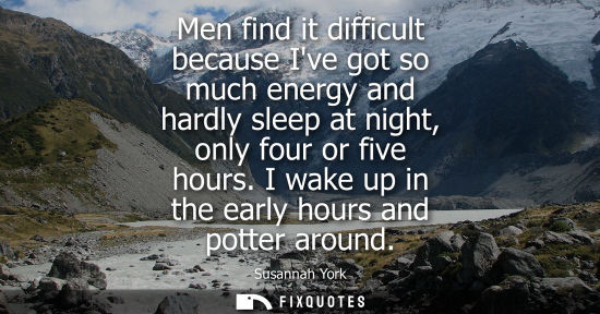 Small: Men find it difficult because Ive got so much energy and hardly sleep at night, only four or five hours