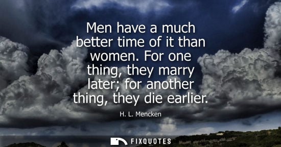 Small: Men have a much better time of it than women. For one thing, they marry later for another thing, they d