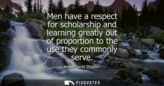 Small: Men have a respect for scholarship and learning greatly out of proportion to the use they commonly serve