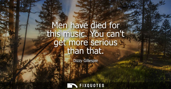 Small: Men have died for this music. You cant get more serious than that