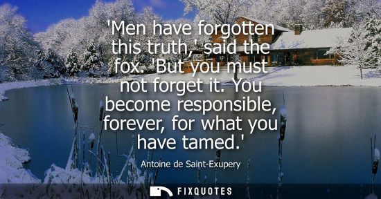 Small: Men have forgotten this truth, said the fox. But you must not forget it. You become responsible, foreve