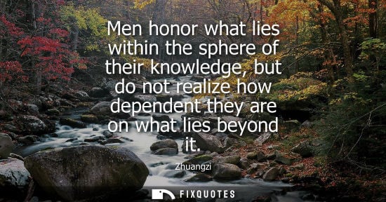 Small: Men honor what lies within the sphere of their knowledge, but do not realize how dependent they are on what li