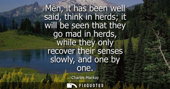 Small: Men, it has been well said, think in herds it will be seen that they go mad in herds, while they only r