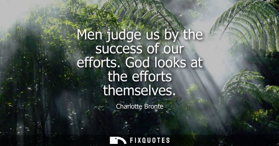 Small: Men judge us by the success of our efforts. God looks at the efforts themselves