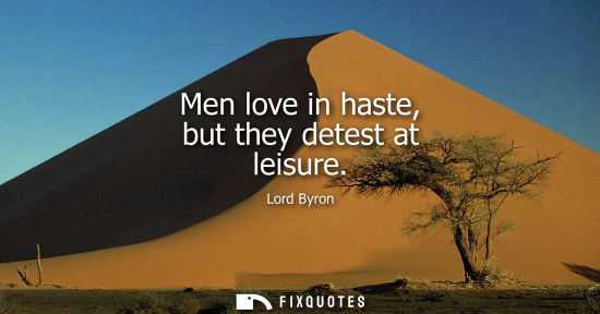 Small: Men love in haste, but they detest at leisure