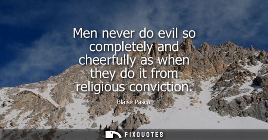 Small: Men never do evil so completely and cheerfully as when they do it from religious conviction