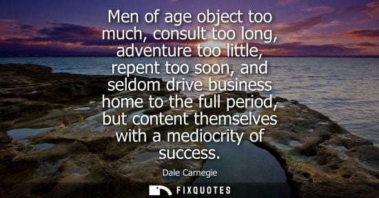 Small: Men of age object too much, consult too long, adventure too little, repent too soon, and seldom drive b