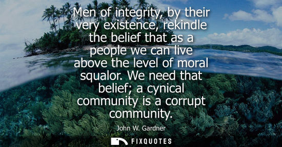 Small: Men of integrity, by their very existence, rekindle the belief that as a people we can live above the level of