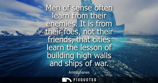 Small: Men of sense often learn from their enemies. It is from their foes, not their friends, that cities lear