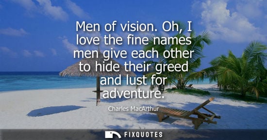 Small: Men of vision. Oh, I love the fine names men give each other to hide their greed and lust for adventure