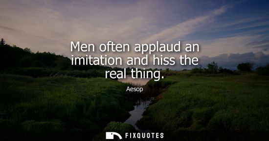 Small: Men often applaud an imitation and hiss the real thing