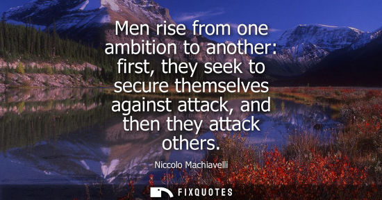 Small: Men rise from one ambition to another: first, they seek to secure themselves against attack, and then they att