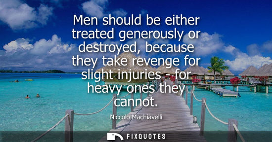 Small: Men should be either treated generously or destroyed, because they take revenge for slight injuries - for heav