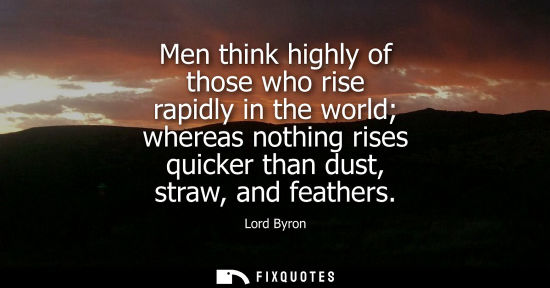 Small: Men think highly of those who rise rapidly in the world whereas nothing rises quicker than dust, straw, and fe