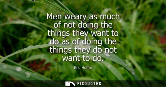Small: Men weary as much of not doing the things they want to do as of doing the things they do not want to do