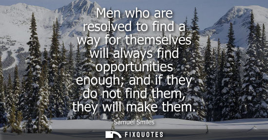 Small: Men who are resolved to find a way for themselves will always find opportunities enough and if they do 