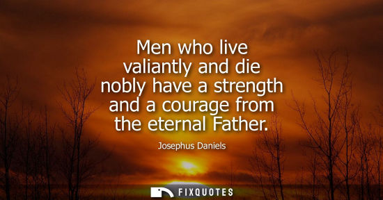 Small: Men who live valiantly and die nobly have a strength and a courage from the eternal Father