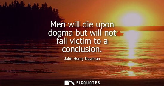 Small: Men will die upon dogma but will not fall victim to a conclusion