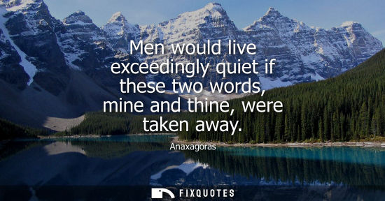 Small: Men would live exceedingly quiet if these two words, mine and thine, were taken away