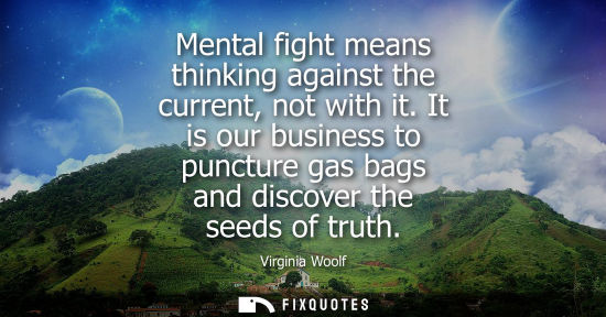 Small: Mental fight means thinking against the current, not with it. It is our business to puncture gas bags and disc