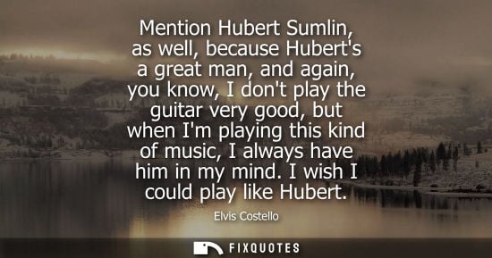 Small: Mention Hubert Sumlin, as well, because Huberts a great man, and again, you know, I dont play the guita