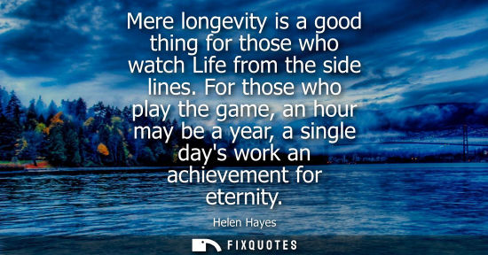 Small: Mere longevity is a good thing for those who watch Life from the side lines. For those who play the gam