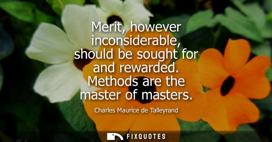 Small: Merit, however inconsiderable, should be sought for and rewarded. Methods are the master of masters