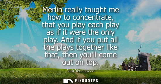 Small: Merlin really taught me how to concentrate, that you play each play as if it were the only play.