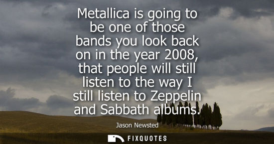 Small: Metallica is going to be one of those bands you look back on in the year 2008, that people will still l