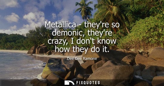 Small: Metallica - theyre so demonic, theyre crazy, I dont know how they do it