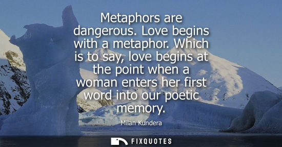 Small: Metaphors are dangerous. Love begins with a metaphor. Which is to say, love begins at the point when a 
