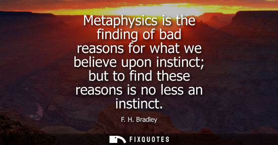 Small: Metaphysics is the finding of bad reasons for what we believe upon instinct but to find these reasons i