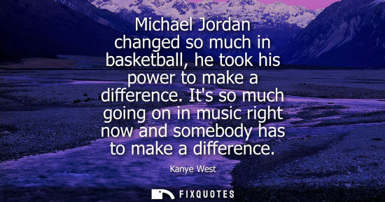 Small: Michael Jordan changed so much in basketball, he took his power to make a difference. Its so much going on in 