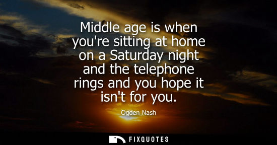 Small: Middle age is when youre sitting at home on a Saturday night and the telephone rings and you hope it isnt for 