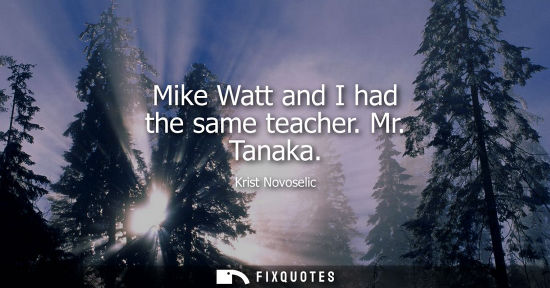 Small: Mike Watt and I had the same teacher. Mr. Tanaka