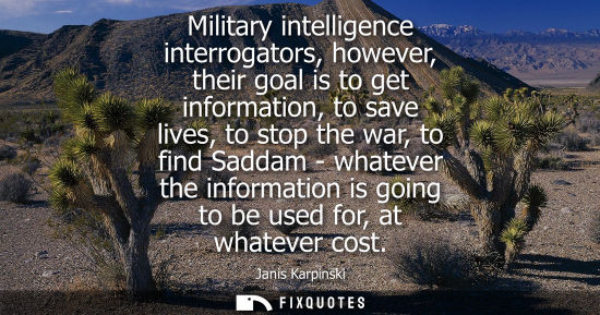 Small: Military intelligence interrogators, however, their goal is to get information, to save lives, to stop 