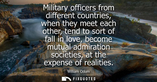 Small: Military officers from different countries, when they meet each other, tend to sort of fall in love, be