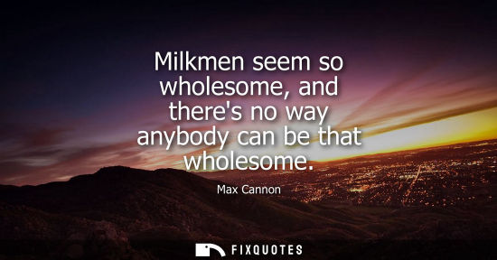 Small: Milkmen seem so wholesome, and theres no way anybody can be that wholesome