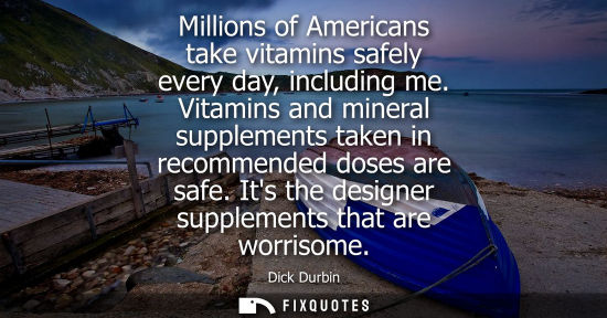 Small: Millions of Americans take vitamins safely every day, including me. Vitamins and mineral supplements ta