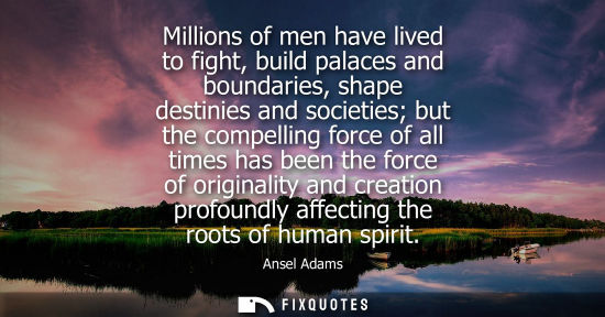 Small: Millions of men have lived to fight, build palaces and boundaries, shape destinies and societies but th