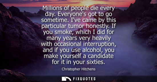 Small: Millions of people die every day. Everyones got to go sometime. Ive came by this particular tumor hones