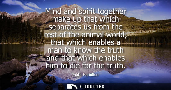Small: Mind and spirit together make up that which separates us from the rest of the animal world, that which 