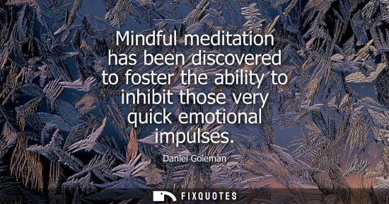 Small: Mindful meditation has been discovered to foster the ability to inhibit those very quick emotional impu