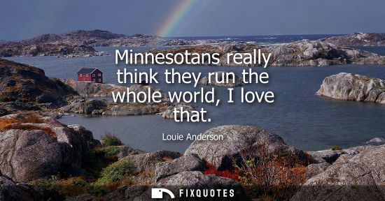 Small: Minnesotans really think they run the whole world, I love that