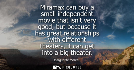 Small: Miramax can buy a small independent movie that isnt very good, but because it has great relationships w
