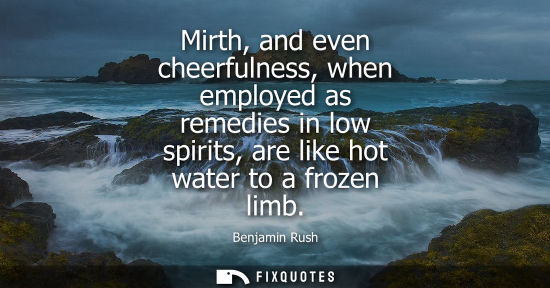 Small: Mirth, and even cheerfulness, when employed as remedies in low spirits, are like hot water to a frozen 