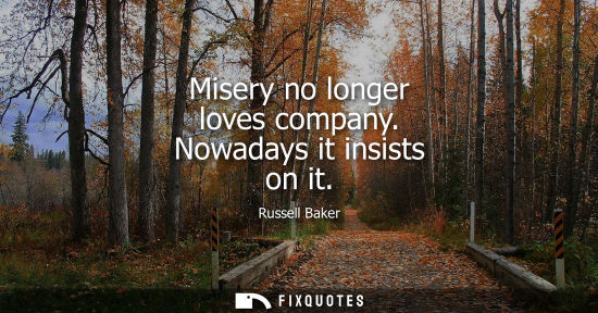 Small: Misery no longer loves company. Nowadays it insists on it - Russell Baker