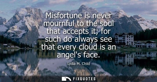 Small: Misfortune is never mournful to the soul that accepts it for such do always see that every cloud is an 