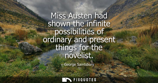 Small: Miss Austen had shown the infinite possibilities of ordinary and present things for the novelist