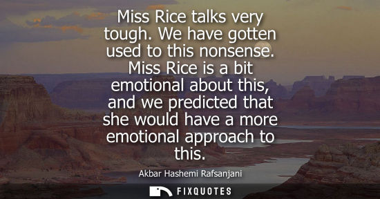 Small: Miss Rice talks very tough. We have gotten used to this nonsense. Miss Rice is a bit emotional about th